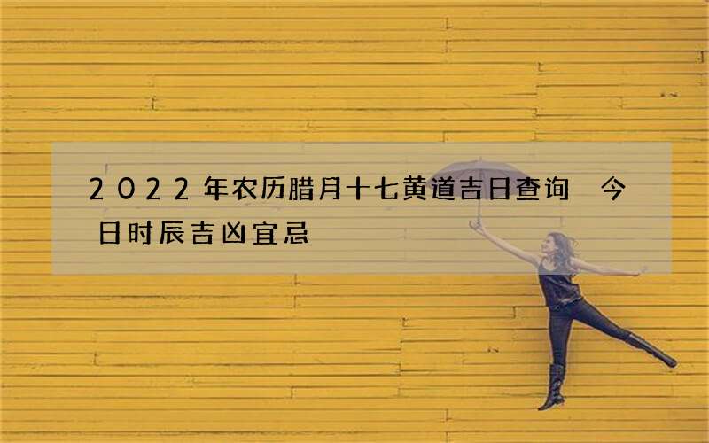 2022年农历腊月十七黄道吉日查询 今日时辰吉凶宜忌